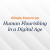 Illinois Forum on Human Flourishing in a Digital Age